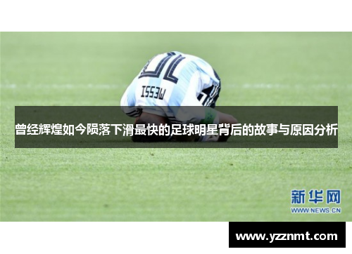 曾经辉煌如今陨落下滑最快的足球明星背后的故事与原因分析