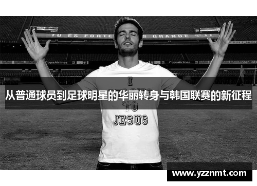 从普通球员到足球明星的华丽转身与韩国联赛的新征程