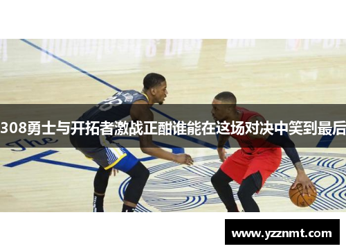 308勇士与开拓者激战正酣谁能在这场对决中笑到最后
