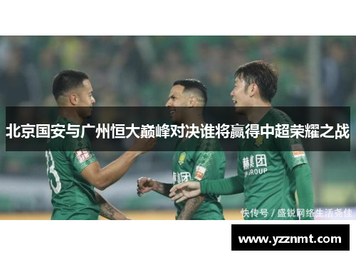 北京国安与广州恒大巅峰对决谁将赢得中超荣耀之战