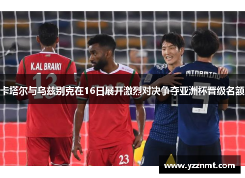 卡塔尔与乌兹别克在16日展开激烈对决争夺亚洲杯晋级名额