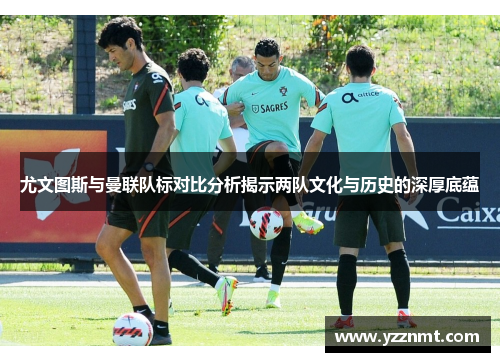 尤文图斯与曼联队标对比分析揭示两队文化与历史的深厚底蕴