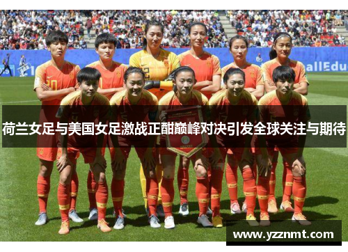 荷兰女足与美国女足激战正酣巅峰对决引发全球关注与期待