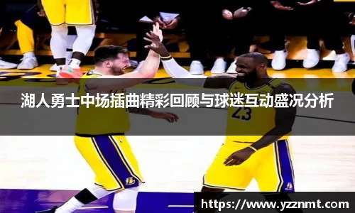 ballbet贝博湖人勇士中场插曲精彩回顾与球迷互动盛况分析