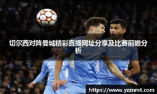 ballbet贝博切尔西对阵曼城精彩直播网址分享及比赛前瞻分析