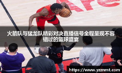ballbet贝博火箭队与猛龙队精彩对决直播信号全程呈现不容错过的篮球盛宴