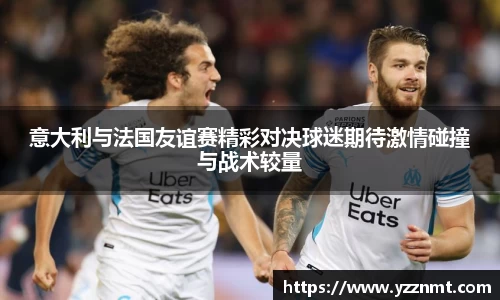 ballbet贝博意大利与法国友谊赛精彩对决球迷期待激情碰撞与战术较量